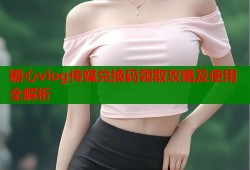 糖心vlog传媒兑换码领取攻略及使用全解析