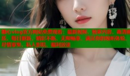 糖心vlog官方网站免费观看：最新视频、独家内容、高清画质、每日更新、精彩不断、无限畅享、满足你的视听体验、尽情享受、私人影院、福利放送
