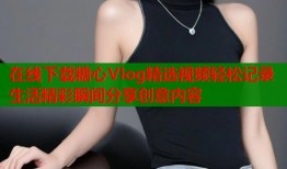 在线下载糖心Vlog精选视频轻松记录生活精彩瞬间分享创意内容
