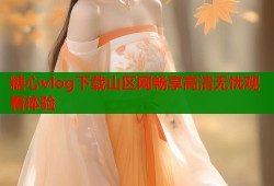 糖心vlog下载山区网畅享高清无忧观看体验