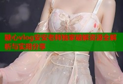 糖心vlog安安老师独家破解资源全解析与实用分享