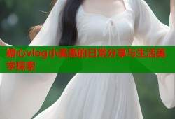 糖心vlog小美惠的日常分享与生活美学探索