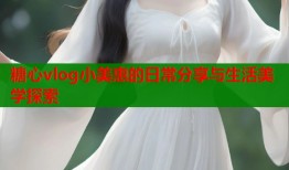 糖心vlog小美惠的日常分享与生活美学探索