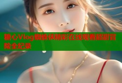 糖心Vlog蜘蛛侠精彩在线观看超甜冒险全纪录
