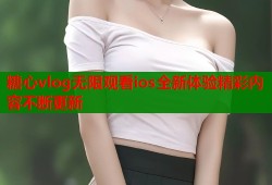 糖心vlog无限观看ios全新体验精彩内容不断更新