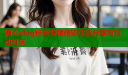 糖心vlog粉丝专属精彩生活分享与互动社区