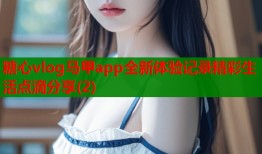 糖心vlog马甲app全新体验记录精彩生活点滴分享(2)