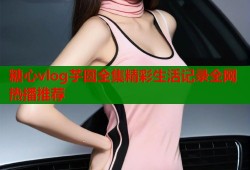 糖心vlog芋圆全集精彩生活记录全网热播推荐