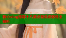 糖心vlog推荐十八款必备免费软件全解析