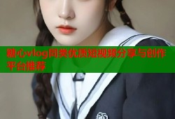 糖心vlog同类优质短视频分享与创作平台推荐