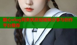 糖心vlog同类优质短视频分享与创作平台推荐