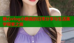 糖心vlog小糖酱的日常分享与生活美学探索之旅
