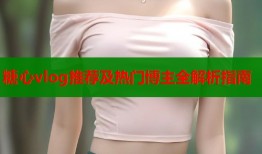 糖心vlog推荐及热门博主全解析指南