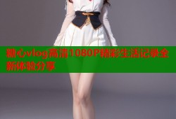 糖心vlog高清1080P精彩生活记录全新体验分享