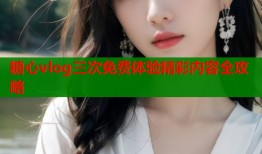 糖心vlog三次免费体验精彩内容全攻略