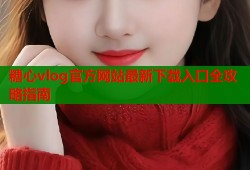 糖心vlog官方网站最新下载入口全攻略指南