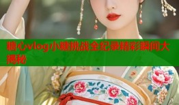 糖心vlog小糖挑战全纪录精彩瞬间大揭秘