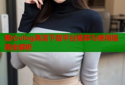 糖心vlog高清下载平台推荐与使用指南全解析