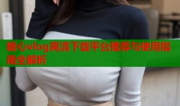 糖心vlog高清下载平台推荐与使用指南全解析