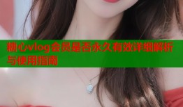 糖心vlog会员是否永久有效详细解析与使用指南