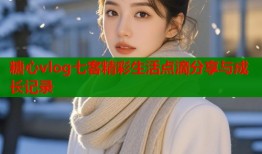 糖心vlog七客精彩生活点滴分享与成长记录