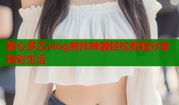 糖心多乙vlog制作神器轻松剪辑分享精彩生活