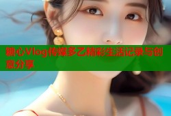 糖心Vlog传媒多乙精彩生活记录与创意分享