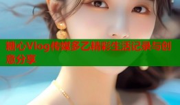 糖心Vlog传媒多乙精彩生活记录与创意分享