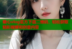 糖心vlog官方下载二维码，轻松获取精彩视频和创意内容