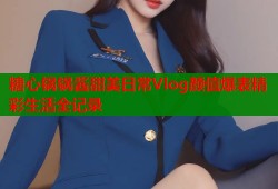 糖心锅锅酱甜美日常Vlog颜值爆表精彩生活全记录