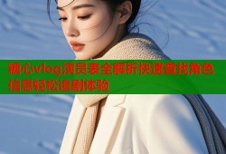 糖心vlog演员表全解析快速查找角色信息轻松追剧体验