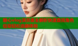 糖心vlog演员表全解析快速查找角色信息轻松追剧体验