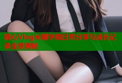 糖心Vlog米娜学姐日常分享与成长记录全景揭秘