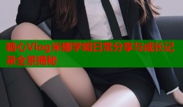 糖心Vlog米娜学姐日常分享与成长记录全景揭秘