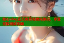 糖心vlog官方免费观看兑换码，享受无限视频乐趣