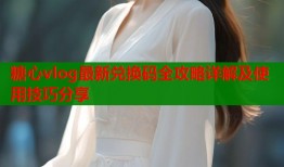 糖心vlog最新兑换码全攻略详解及使用技巧分享