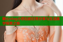 糖心vlog小苏拉的日常分享与生活美学探索之旅