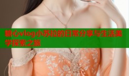 糖心vlog小苏拉的日常分享与生活美学探索之旅