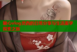 糖心vlog灵西的日常分享与生活美学探索之旅