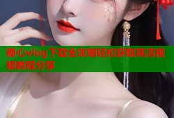糖心vlog下载全攻略轻松获取高清视频教程分享