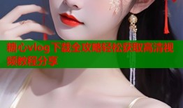 糖心vlog下载全攻略轻松获取高清视频教程分享