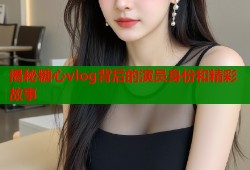 揭秘糖心vlog背后的演员身份和精彩故事