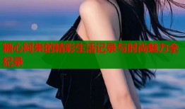糖心阿朱的精彩生活记录与时尚魅力全纪录