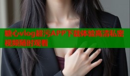 糖心vlog超污APP下载体验高清私密视频随时观看