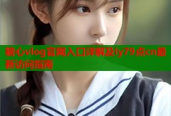 糖心vlog官网入口详解及ly79点cn最新访问指南