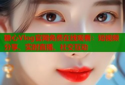 糖心Vlog官网免费在线观看：短视频分享、实时直播、社交互动