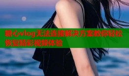 糖心vlog无法连接解决方案教你轻松恢复精彩视频体验