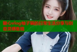 糖心vlog柚子猫的日常生活分享与创意灵感集锦