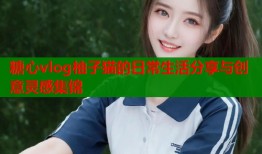 糖心vlog柚子猫的日常生活分享与创意灵感集锦