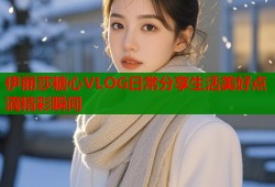 伊丽莎糖心VLOG日常分享生活美好点滴精彩瞬间